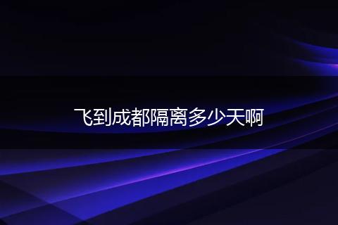 飞到成都隔离多少天啊