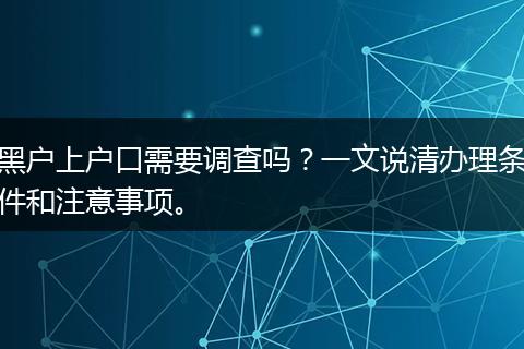 黑户上户口需要调查吗？一文说清办理条件和注意事项。