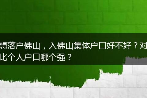 想落户佛山，入佛山集体户口好不好？对比个人户口哪个强？