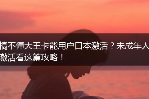 搞不懂大王卡能用户口本激活？未成年人激活看这篇攻略！