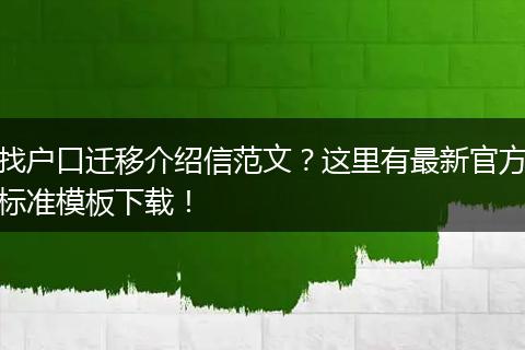 找户口迁移介绍信范文?这里有最新官方标准模板下载!