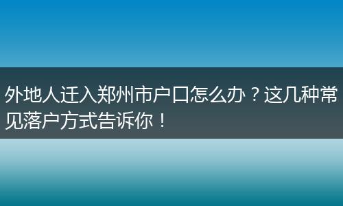 外地人迁入郑州市户口怎么办？这几种常见落户方式告诉你！