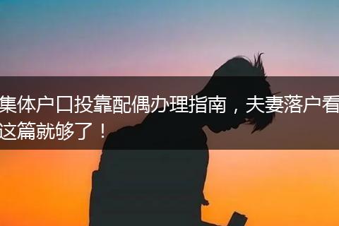 集体户口投靠配偶办理指南，夫妻落户看这篇就够了！