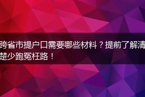 跨省市提户口需要哪些材料？提前了解清楚少跑冤枉路！