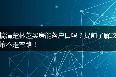 搞清楚林芝买房能落户口吗？提前了解政策不走弯路！