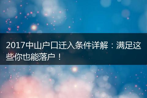 2017中山户口迁入条件详解：满足这些你也能落户！
