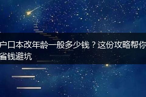 户口本改年龄一般多少钱?这份攻略帮你省钱避坑