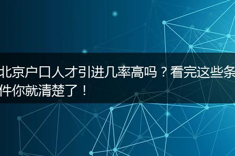 北京户口人才引进几率高吗？看完这些条件你就清楚了！