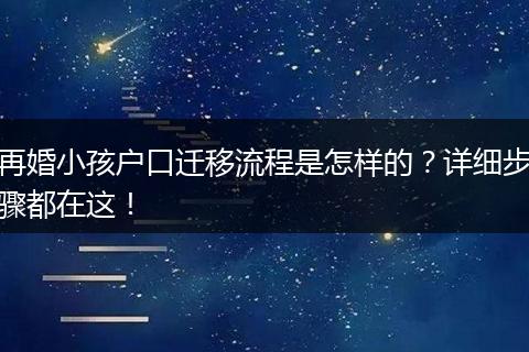 再婚小孩户口迁移流程是怎样的？详细步骤都在这！