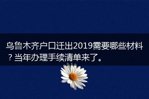 乌鲁木齐户口迁出2019需要哪些材料?当年办理手续清单来了。
