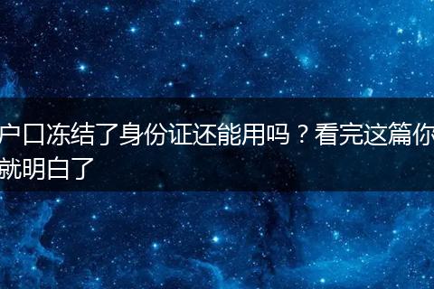 户口冻结了身份证还能用吗?看完这篇你就明白了