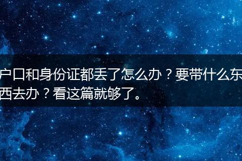 户口和身份证都丢了怎么办？要带什么东西去办？看这篇就够了。