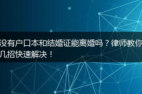 没有户口本和结婚证能离婚吗？律师教你几招快速解决！