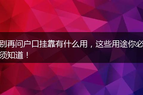 别再问户口挂靠有什么用,这些用途你必须知道!