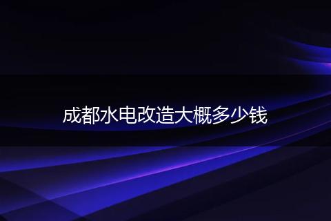 成都水电改造大概多少钱