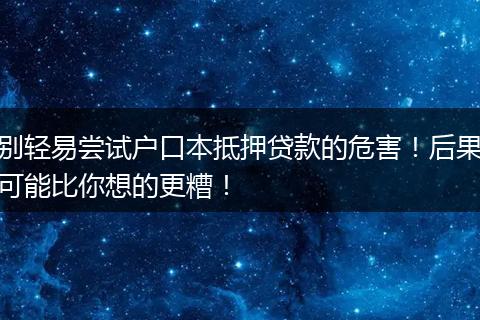 别轻易尝试户口本抵押贷款的危害！后果可能比你想的更糟！