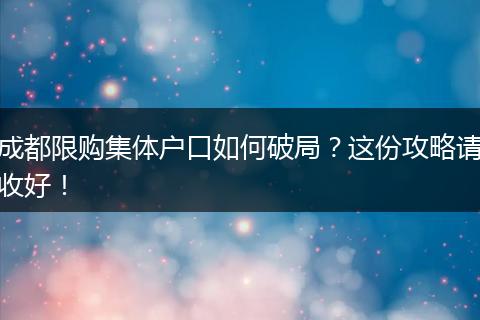 成都限购集体户口如何破局？这份攻略请收好！