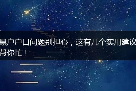 黑户户口问题别担心,这有几个实用建议帮你忙!
