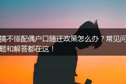 搞不懂配偶户口随迁政策怎么办？常见问题和解答都在这！