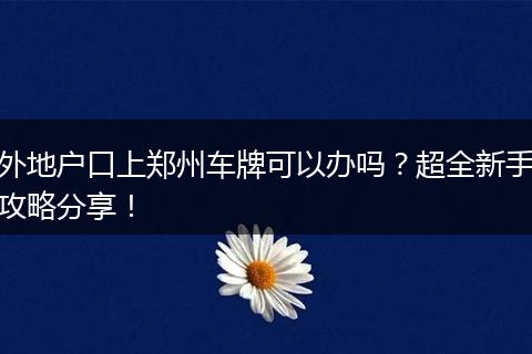 外地户口上郑州车牌可以办吗？超全新手攻略分享！