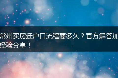 常州买房迁户口流程要多久？官方解答加经验分享！