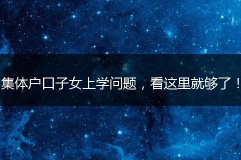 集体户口子女上学问题,看这里就够了!