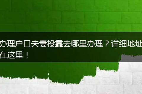 办理户口夫妻投靠去哪里办理?详细地址在这里!