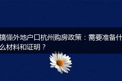 搞懂外地户口杭州购房政策：需要准备什么材料和证明？