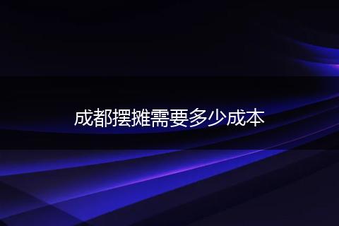 成都摆摊需要多少成本