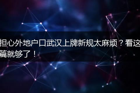 担心外地户口武汉上牌新规太麻烦？看这篇就够了！