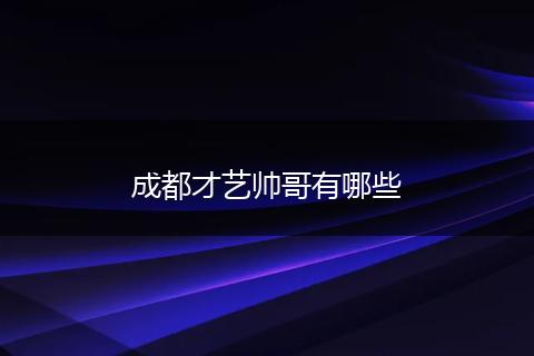 成都才艺帅哥有哪些