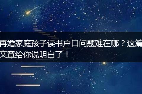 再婚家庭孩子读书户口问题难在哪？这篇文章给你说明白了！