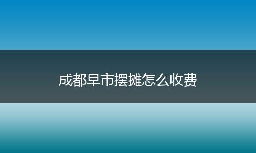 成都早市摆摊怎么收费