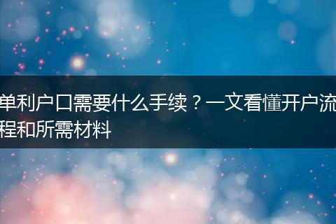 单利户口需要什么手续？一文看懂开户流程和所需材料
