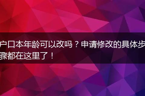 户口本年龄可以改吗?申请修改的具体步骤都在这里了!