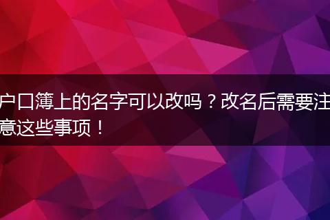 户口簿上的名字可以改吗?改名后需要注意这些事项!
