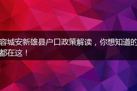 容城安新雄县户口政策解读，你想知道的都在这！