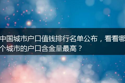 中国城市户口值钱排行名单公布，看看哪个城市的户口含金量最高？