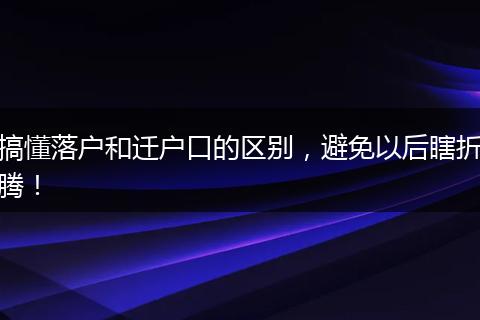 搞懂落户和迁户口的区别，避免以后瞎折腾！