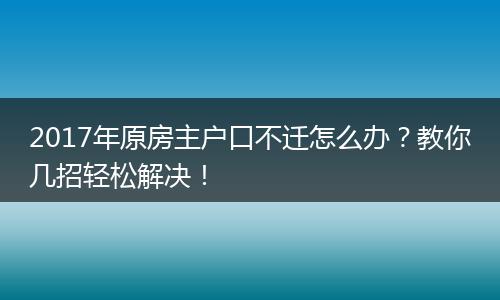 2017年原房主户口不迁怎么办？教你几招轻松解决！