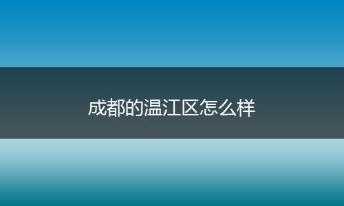 成都的温江区怎么样