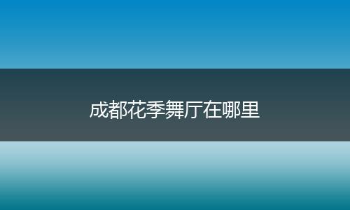 成都花季舞厅在哪里