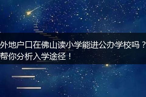 外地户口在佛山读小学能进公办学校吗？帮你分析入学途径！