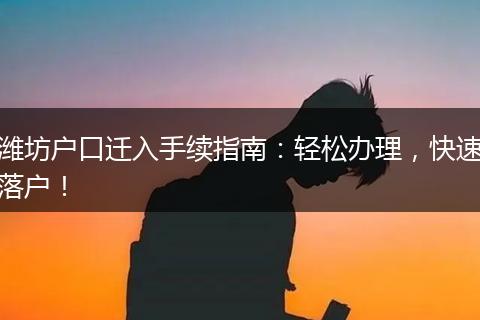 潍坊户口迁入手续指南：轻松办理，快速落户！