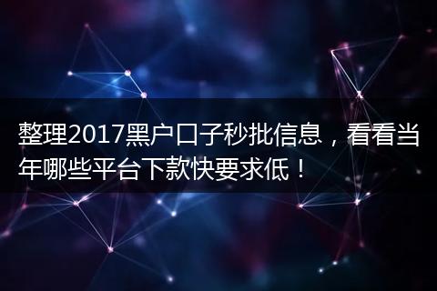 整理2017黑户口子秒批信息，看看当年哪些平台下款快要求低！