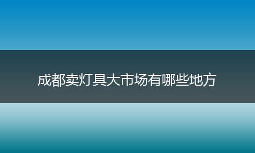 成都卖灯具大市场有哪些地方