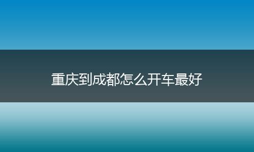 重庆到成都怎么开车最好