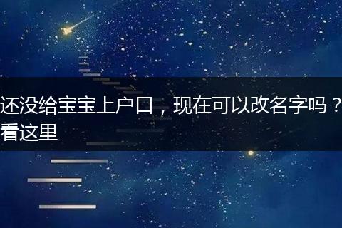 还没给宝宝上户口,现在可以改名字吗?看这里