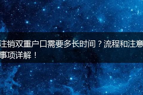 注销双重户口需要多长时间?流程和注意事项详解!