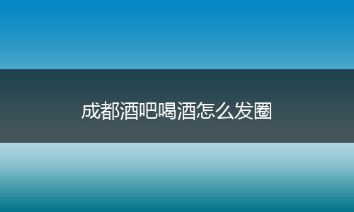 成都酒吧喝酒怎么发圈